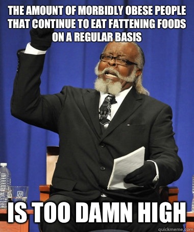 The amount of morbidly obese people that continue to eat fattening foods on a regular basis is too damn high  The Rent Is Too Damn High
