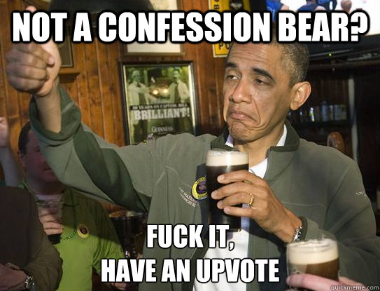 Not a confession bear? Fuck it,
have an upvote - Not a confession bear? Fuck it,
have an upvote  Upvoting Obama