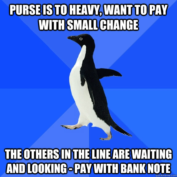 purse is to heavy, Want to pay with small change the others in the line are waiting and looking - pay with bank note  Socially Awkward Penguin