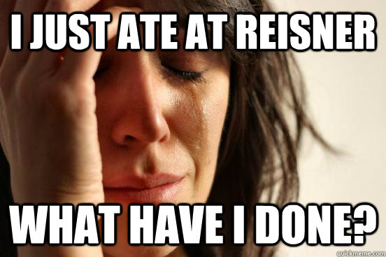 I just ate at Reisner WHAT HAVE I DONE?   First World Problems