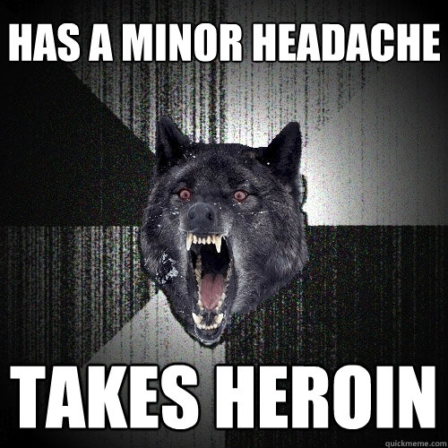 Has a minor headache TAKES HEROIN  Insanity Wolf