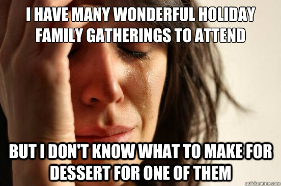 I have many wonderful holiday family gatherings to attend But I don't know what to make for dessert for one of them  First World Problems