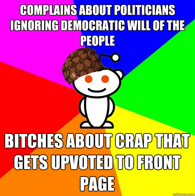 Complains about politicians ignoring democratic will of the people Bitches about crap that gets upvoted to front page  Scumbag Redditor