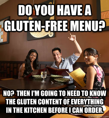 Do you have a gluten-free menu? No?  Then I'm going to need to know the gluten content of everything in the kitchen before I can order. - Do you have a gluten-free menu? No?  Then I'm going to need to know the gluten content of everything in the kitchen before I can order.  Scumbag Restaurant Customer
