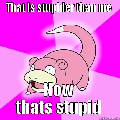 THAT IS STUPIDER THAN ME NOW THATS STUPID Slowpoke