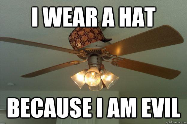 I wear a hat  because I am evil  scumbag ceiling fan