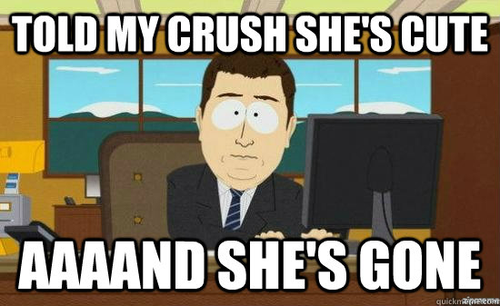 told my crush she's cute AAAAND she's gone  aaaand its gone