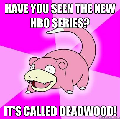 Have you seen the new HBO series? It's called deadwood!  Slowpoke