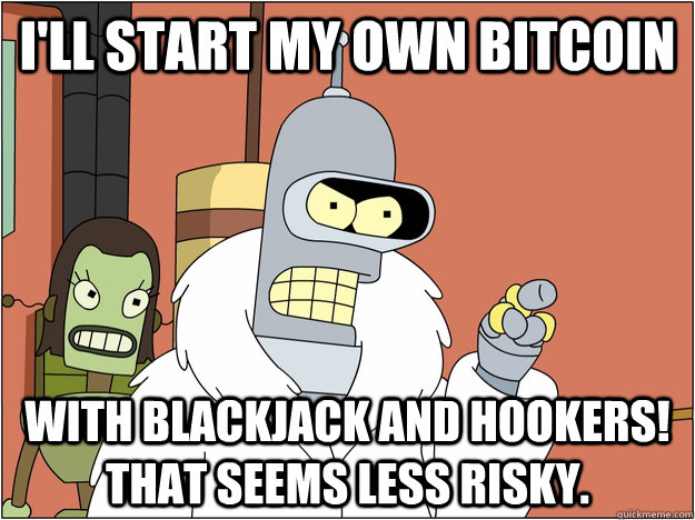 I'll start my own Bitcoin With blackjack and hookers! That seems less risky. - I'll start my own Bitcoin With blackjack and hookers! That seems less risky.  MLP Bender