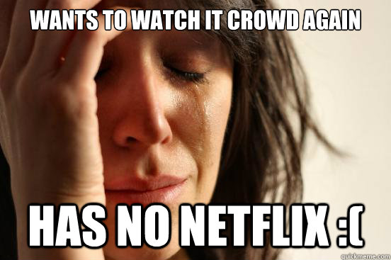 Wants to watch IT Crowd again Has no netflix :(  First World Problems