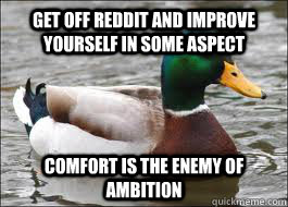 Get off reddit and improve yourself in some aspect comfort is the enemy of ambition  Good Advice Duck