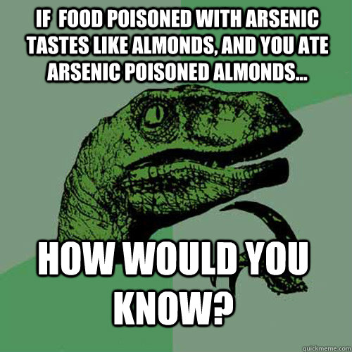 If  food poisoned with arsenic tastes like Almonds, and you ate arsenic poisoned Almonds... How would you know? - If  food poisoned with arsenic tastes like Almonds, and you ate arsenic poisoned Almonds... How would you know?  Philosoraptor
