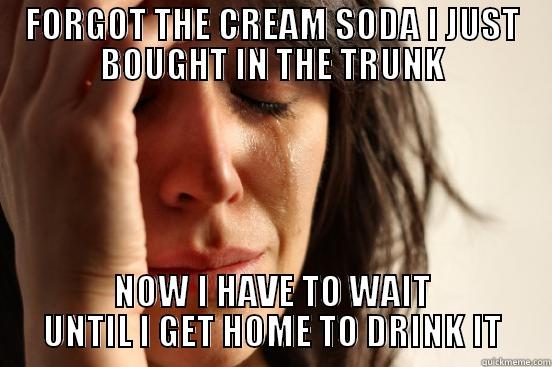 FORGOT THE CREAM SODA I JUST BOUGHT IN THE TRUNK NOW I HAVE TO WAIT UNTIL I GET HOME TO DRINK IT First World Problems