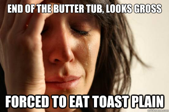 End of the Butter Tub, looks gross Forced to Eat toast plain  First World Problems