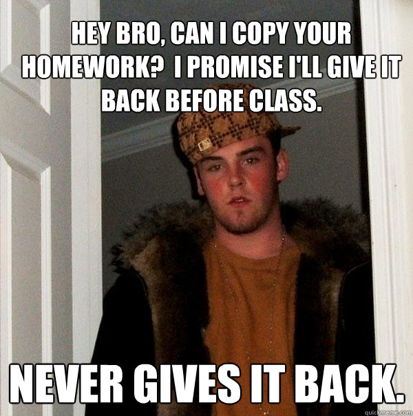 Hey bro, can I copy your homework?  I promise I'll give it back before class. Never gives it back. - Hey bro, can I copy your homework?  I promise I'll give it back before class. Never gives it back.  Scumbag Steve
