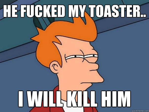 He fucked my toaster.. I will kill him - He fucked my toaster.. I will kill him  Futurama Fry