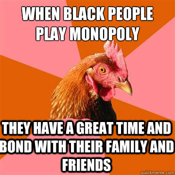 When black people play monopoly They have a great time and bond with their family and friends - When black people play monopoly They have a great time and bond with their family and friends  Anti-Joke Chicken