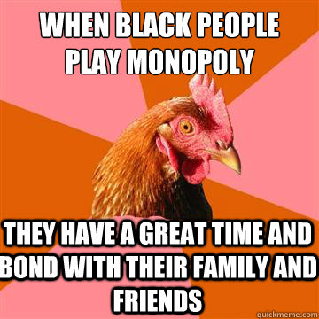 When black people play monopoly They have a great time and bond with their family and friends  Anti-Joke Chicken