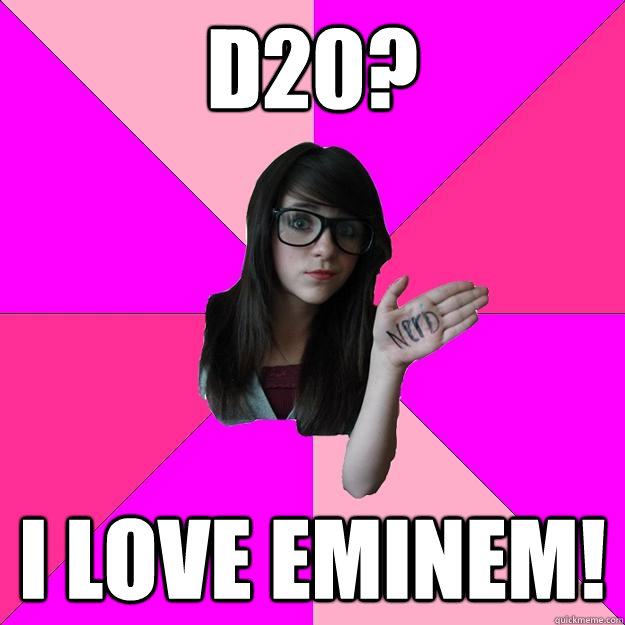 D20? I love Eminem!  Idiot Nerd Girl