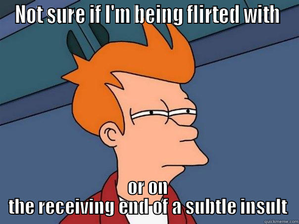 NOT SURE IF I'M BEING FLIRTED WITH OR ON THE RECEIVING END OF A SUBTLE INSULT Futurama Fry