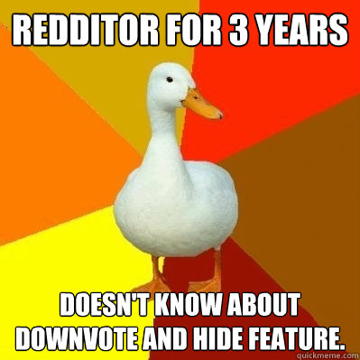 redditor for 3 years Doesn't know about downvote and hide feature.  Tech Impaired Duck