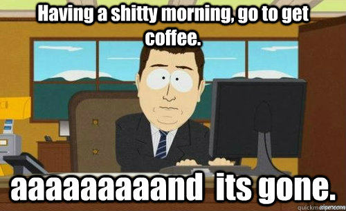 Having a shitty morning, go to get coffee. aaaaaaaaand  its gone.  anditsgone