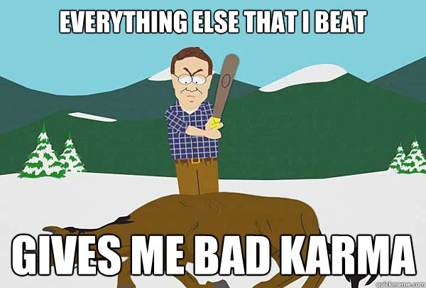 Everything else that I beat Gives me bad karma  Southpark Beating a dead horse