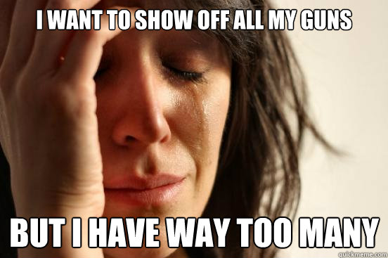 I want to show off all my guns But I have way too many  First World Problems