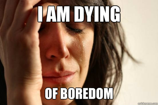 I am Dying Of boredom - I am Dying Of boredom  First World Problems