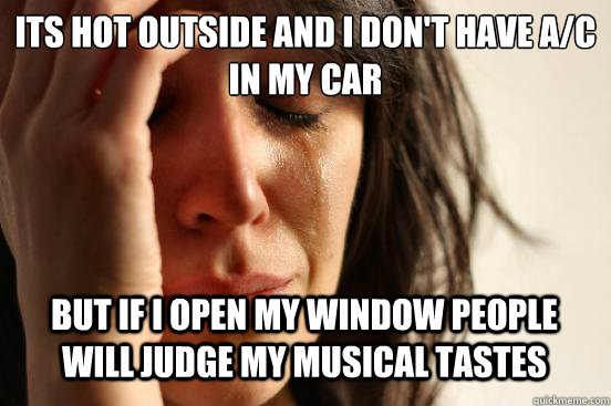 Its hot outside and i don't have A/C in my car
 but if i open my window people will judge my musical tastes Caption 3 goes here - Its hot outside and i don't have A/C in my car
 but if i open my window people will judge my musical tastes Caption 3 goes here  First World Problems