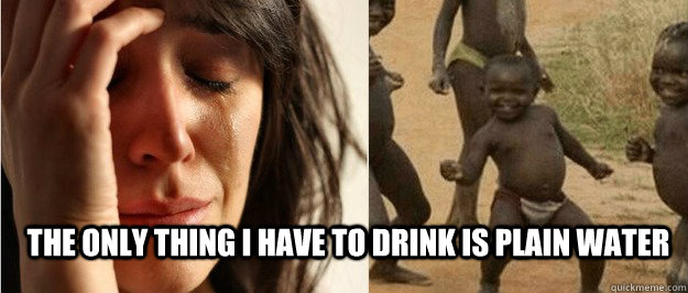 The only thing I have to drink is plain water  First world problem third world success
