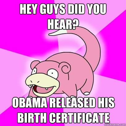 Hey guys did you hear? Obama released his birth certificate  Slowpoke