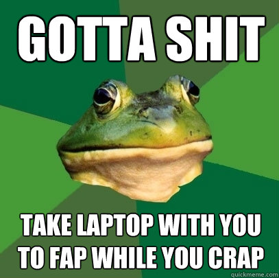 Gotta shit Take laptop with you to fap while you crap  Foul Bachelor Frog
