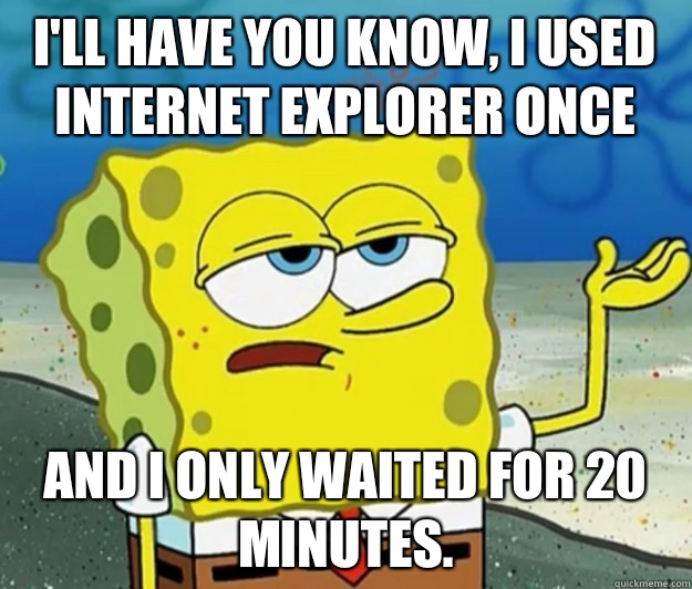 I'll have you know, I used Internet explorer once And I only waited for 20 minutes.  Tough Spongebob