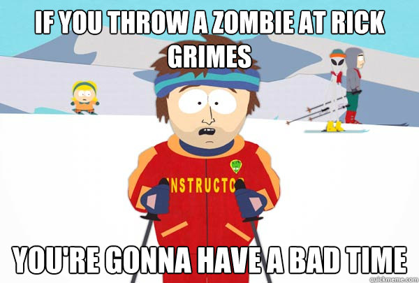 If you throw a zombie at Rick Grimes You're gonna have a bad time  Super Cool Ski Instructor