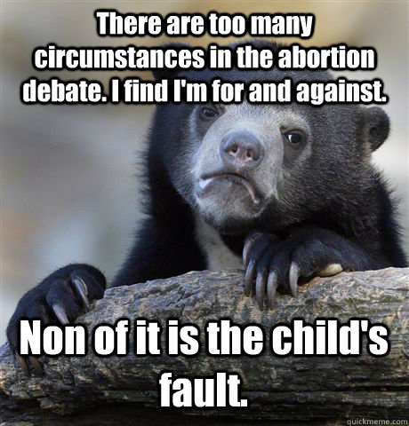 There are too many circumstances in the abortion debate. I find I'm for and against. Non of it is the child's fault.  Confession Bear