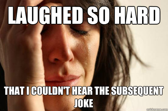 laughed so hard that I couldn't hear the subsequent joke  First World Problems