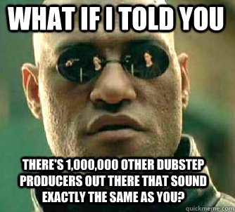 what if i told you there's 1,000,000 other dubstep producers out there that sound exactly the same as you?  Matrix Morpheus