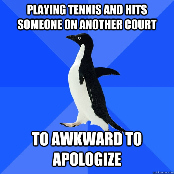 Playing tennis and hits someone on another court to awkward to apologize  Socially Awkward Penguin