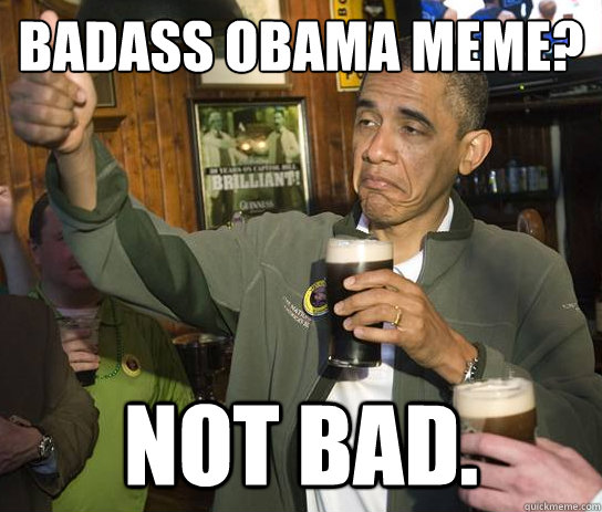Badass Obama meme? Not Bad.  Upvoting Obama
