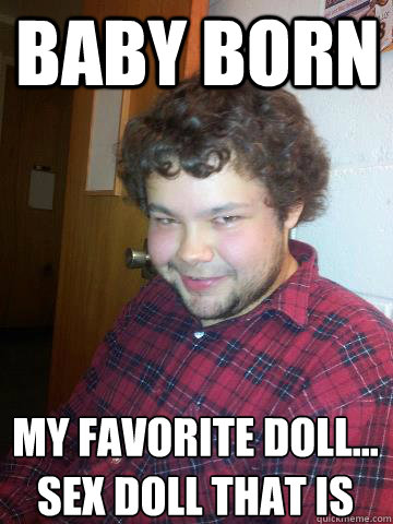 Baby Born My favorite doll...
Sex doll that is  Creepy Corey the Rapist