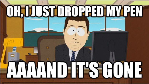 OH, I JUST DROPPED MY PEN AAAAND IT'S GONE  aaaand its gone