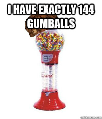 I have exactly 144 gumballs   Scumbag Gumball Machine