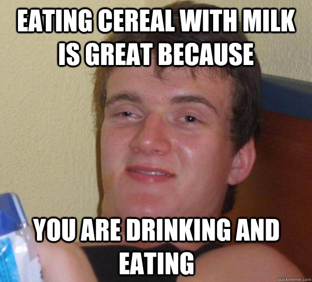 Eating Cereal with milk is great because  You are drinking AND eating  10 Guy