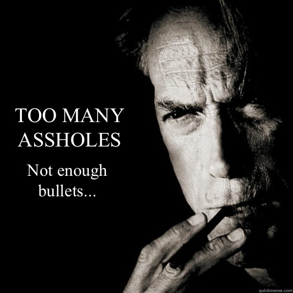 TOO MANY
ASSHOLES Not enough
bullets...  Clint Eastwood