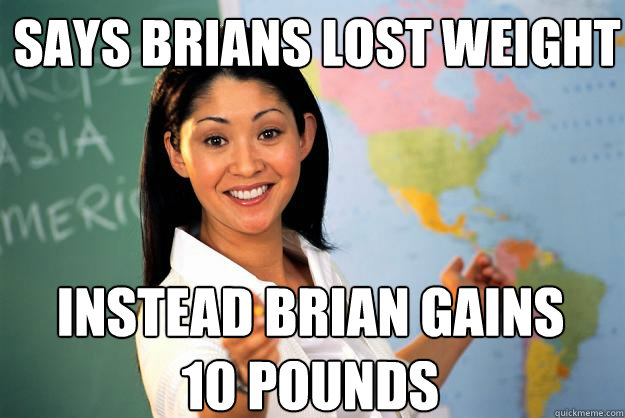 says brians lost weight instead brian gains 10 pounds  Unhelpful High School Teacher