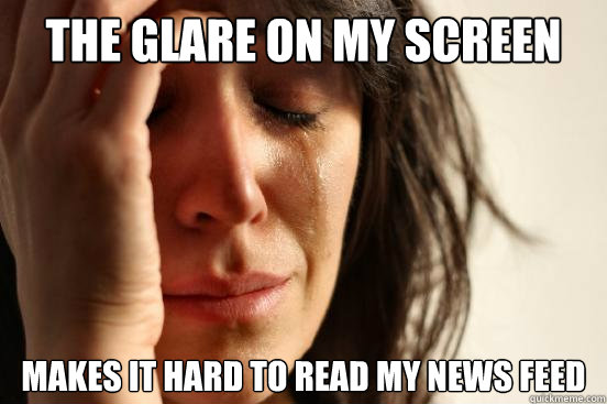 the glare on my screen makes it hard to read my news feed  First World Problems