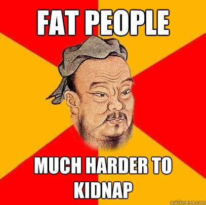 Fat people Much harder to kidnap  Confucius says