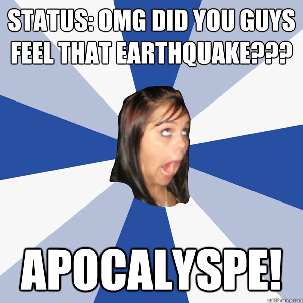 status: OMG did you guys feel that earthquake??? Apocalyspe!  Annoying Facebook Girl