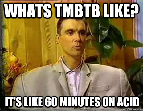 Whats TMBTB like? It's like 60 minutes on acid - Whats TMBTB like? It's like 60 minutes on acid  Byrne